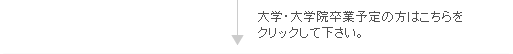 ↓大学・大学院卒業予定の方はこちらをクリックして下さい。 ↓大学・大学院卒業予定の方はこちらをクリックして下さい。
